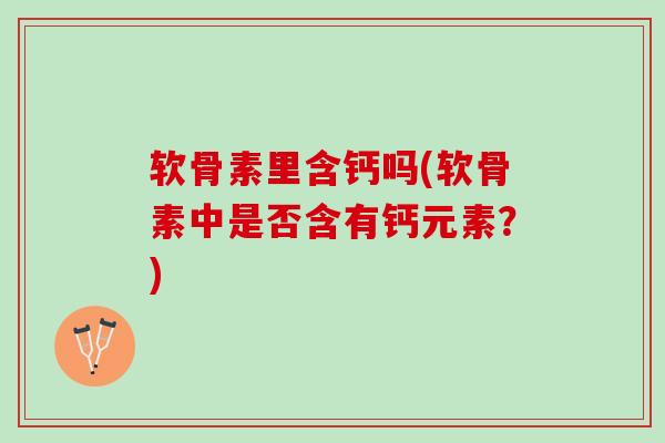 软骨素里含钙吗(软骨素中是否含有钙元素？)