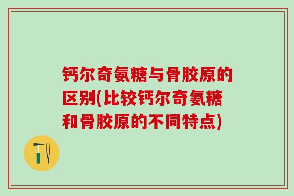 钙尔奇氨糖与骨胶原的区别(比较钙尔奇氨糖和骨胶原的不同特点)