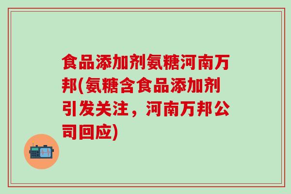 食品添加剂氨糖河南万邦(氨糖含食品添加剂引发关注，河南万邦公司回应)