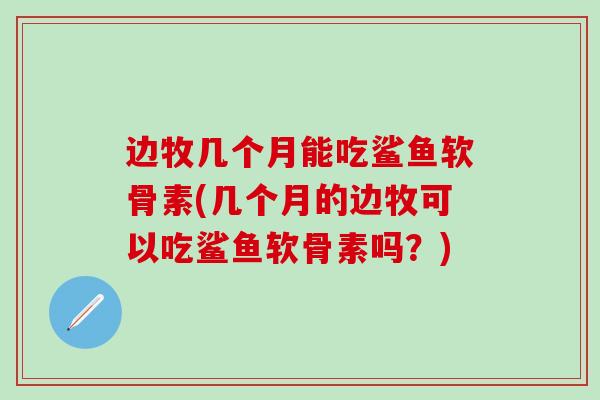 边牧几个月能吃鲨鱼软骨素(几个月的边牧可以吃鲨鱼软骨素吗？)