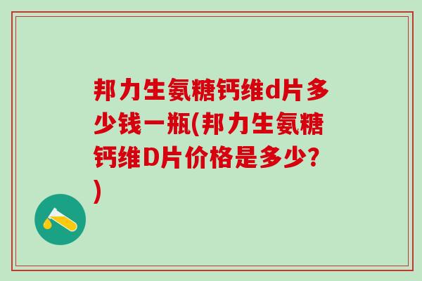 邦力生氨糖钙维d片多少钱一瓶(邦力生氨糖钙维D片价格是多少？)