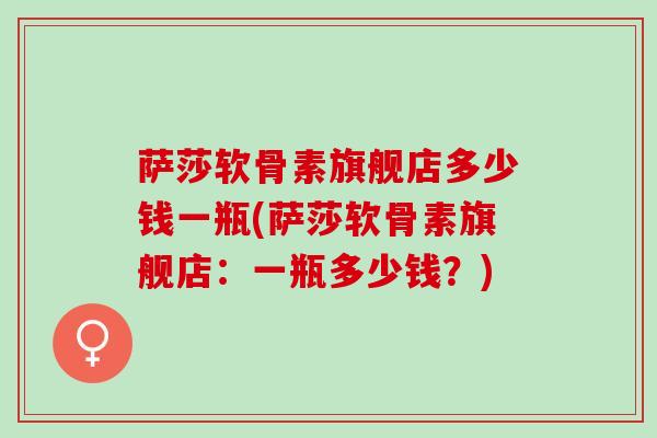 萨莎软骨素旗舰店多少钱一瓶(萨莎软骨素旗舰店：一瓶多少钱？)