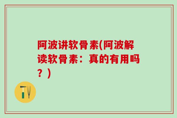 阿波讲软骨素(阿波解读软骨素:真的有用吗?) 阿波讲软骨素(阿波解读软骨素:真的有用吗?)