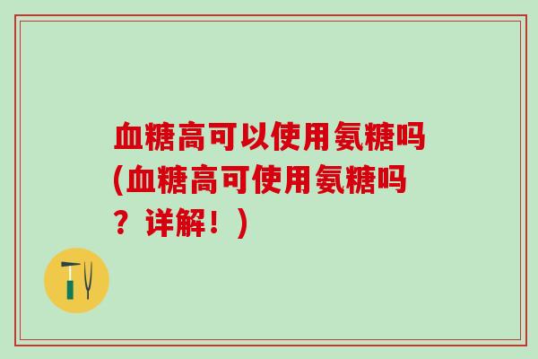 血糖高可以使用氨糖吗(血糖高可使用氨糖吗？详解！)