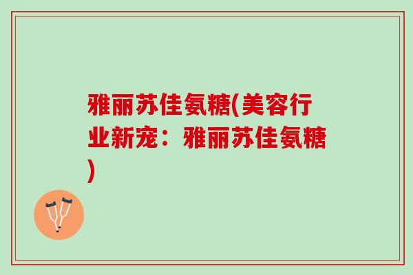 雅丽苏佳氨糖(美容行业新宠：雅丽苏佳氨糖)