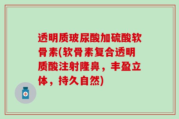 透明质玻尿酸加硫酸软骨素(软骨素复合透明质酸注射隆鼻，丰盈立体，持久自然)
