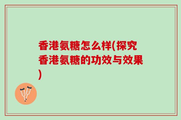 香港氨糖怎么样(探究香港氨糖的功效与效果)