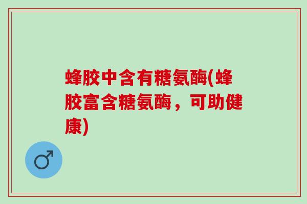 蜂胶中含有糖氨酶(蜂胶富含糖氨酶，可助健康)