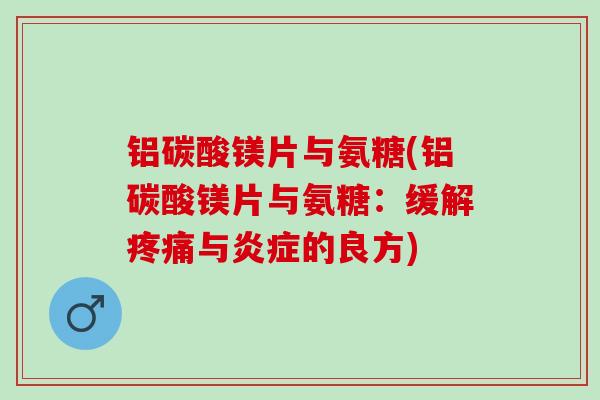 铝碳酸镁片与氨糖(铝碳酸镁片与氨糖：缓解疼痛与炎症的良方)