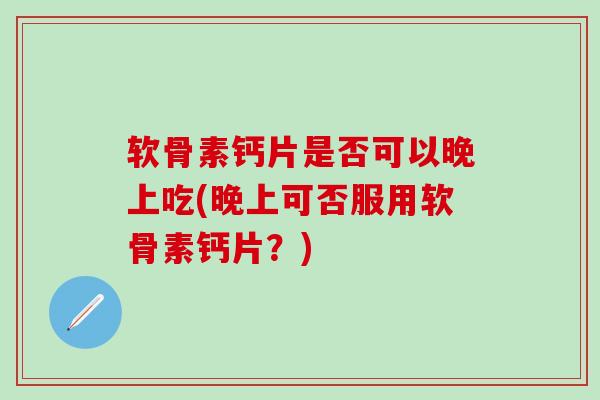 软骨素钙片是否可以晚上吃(晚上可否服用软骨素钙片？)