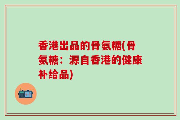 香港出品的骨氨糖(骨氨糖：源自香港的健康补给品)