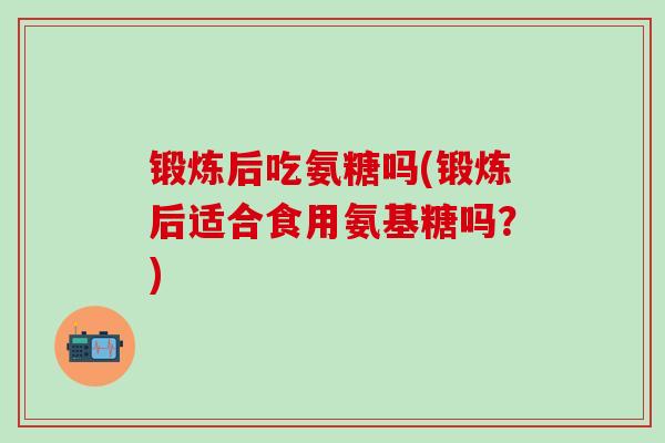 锻炼后吃氨糖吗(锻炼后适合食用氨基糖吗？)