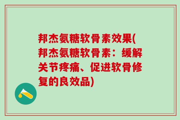 邦杰氨糖软骨素效果(邦杰氨糖软骨素：缓解关节疼痛、促进软骨修复的良效品)