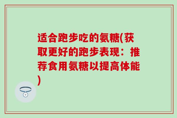 适合跑步吃的氨糖(获取更好的跑步表现：推荐食用氨糖以提高体能)