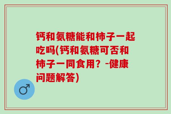 钙和氨糖能和柿子一起吃吗(钙和氨糖可否和柿子一同食用?-健康问题解答) 钙和氨糖能和柿子一起吃吗(钙和氨糖可否和柿子一同食用?-健康问题解答)