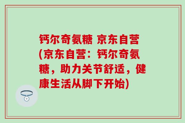 钙尔奇氨糖 京东自营(京东自营：钙尔奇氨糖，助力关节舒适，健康生活从脚下开始)