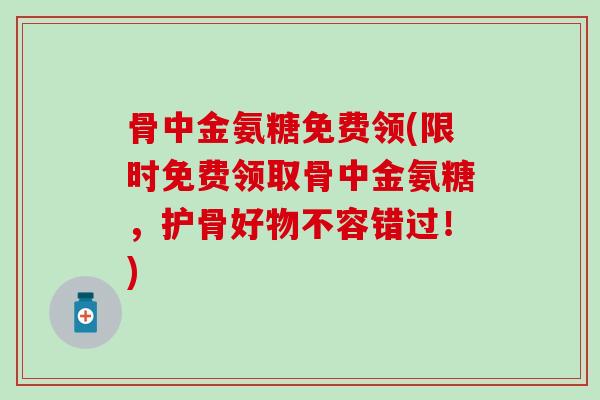 骨中金氨糖免费领(限时免费领取骨中金氨糖,护骨好物不容错过!) 骨中金氨糖免费领(限时免费领取骨中金氨糖,护骨好物不容错过!)