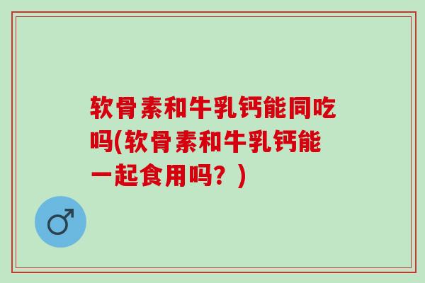 软骨素和牛乳钙能同吃吗(软骨素和牛乳钙能一起食用吗？)