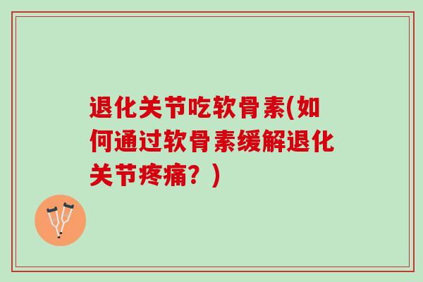 退化关节吃软骨素(如何通过软骨素缓解退化关节疼痛？)