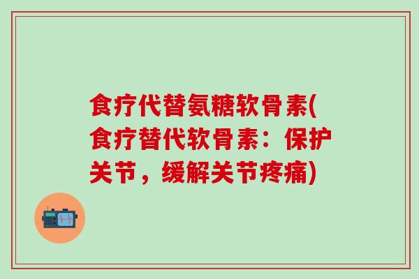 食疗代替氨糖软骨素(食疗替代软骨素：保护关节，缓解关节疼痛)