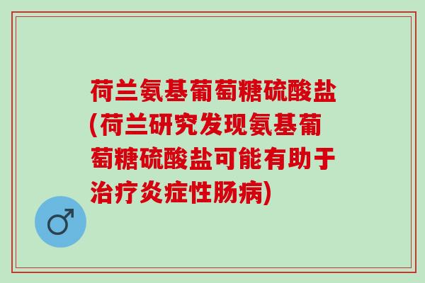 荷兰氨基葡萄糖硫酸盐(荷兰研究发现氨基葡萄糖硫酸盐可能有助于治疗炎症性肠病)