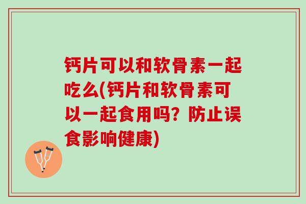 钙片可以和软骨素一起吃么(钙片和软骨素可以一起食用吗？防止误食影响健康)