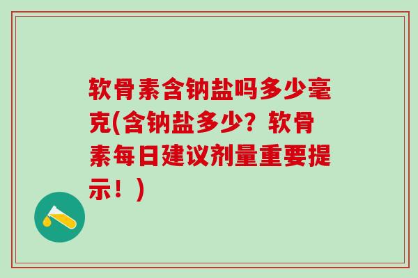 软骨素含钠盐吗多少毫克(含钠盐多少？软骨素每日建议剂量重要提示！)