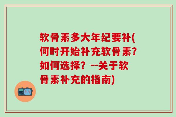 软骨素多大年纪要补(何时开始补充软骨素？如何选择？--关于软骨素补充的指南)
