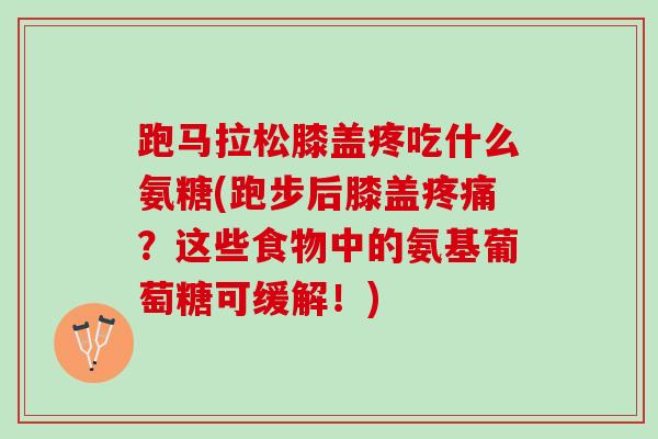 跑马拉松膝盖疼吃什么氨糖(跑步后膝盖疼痛？这些食物中的氨基葡萄糖可缓解！)
