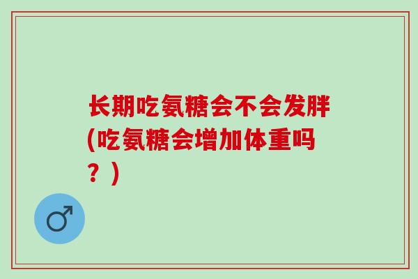 长期吃氨糖会不会发胖(吃氨糖会增加体重吗？)