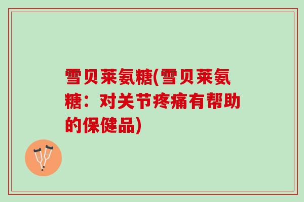 雪贝莱氨糖(雪贝莱氨糖：对关节疼痛有帮助的保健品)