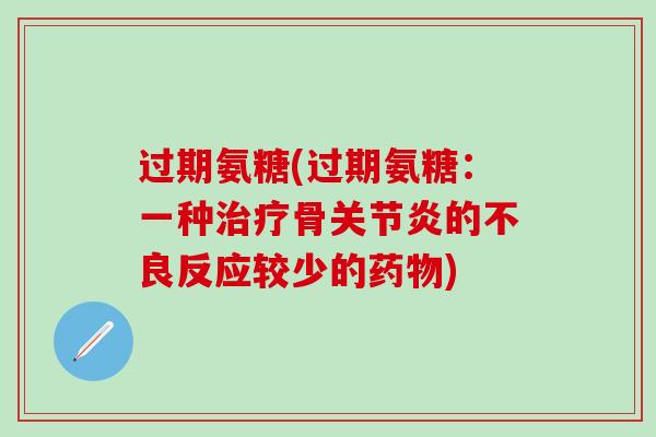 过期氨糖(过期氨糖：一种治疗骨关节炎的不良反应较少的药物)