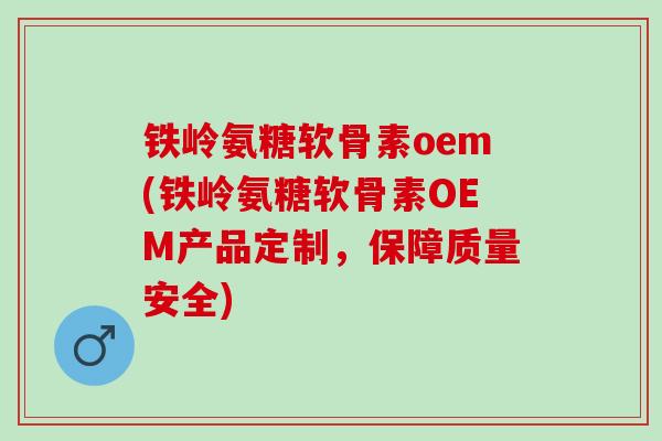 铁岭氨糖软骨素oem(铁岭氨糖软骨素OEM产品定制，保障质量安全)