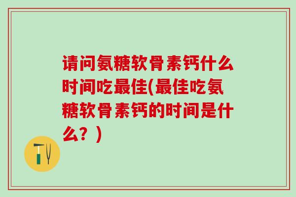 请问氨糖软骨素钙什么时间吃最佳(最佳吃氨糖软骨素钙的时间是什么？)