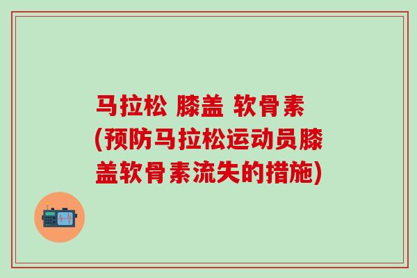 马拉松 膝盖 软骨素(预防马拉松运动员膝盖软骨素流失的措施)