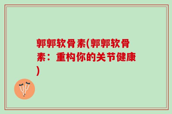 郭郭软骨素(郭郭软骨素：重构你的关节健康)