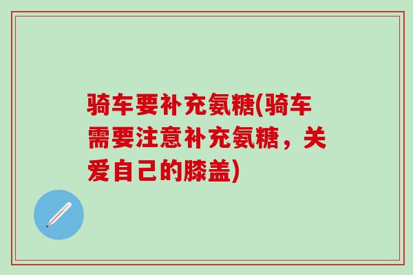 骑车要补充氨糖(骑车需要注意补充氨糖，关爱自己的膝盖)