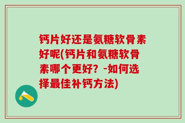 钙片好还是氨糖软骨素好呢(钙片和氨糖软骨素哪个更好？-如何选择最佳补钙方法)