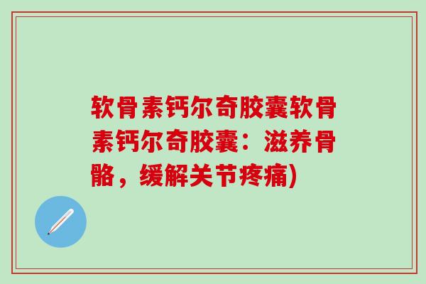 软骨素钙尔奇胶囊软骨素钙尔奇胶囊：滋养骨骼，缓解关节疼痛)