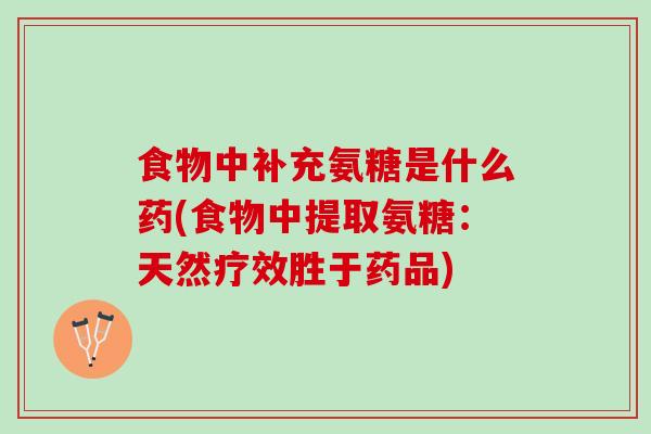食物中补充氨糖是什么药(食物中提取氨糖：天然疗效胜于药品)