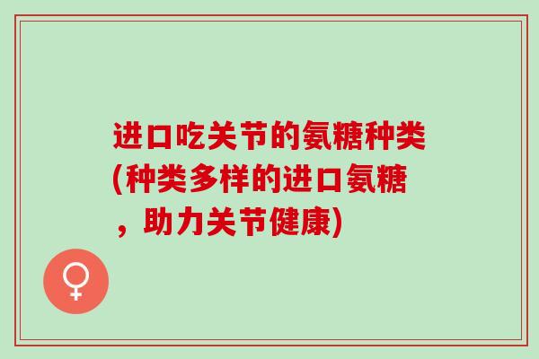 进口吃关节的氨糖种类(种类多样的进口氨糖，助力关节健康)