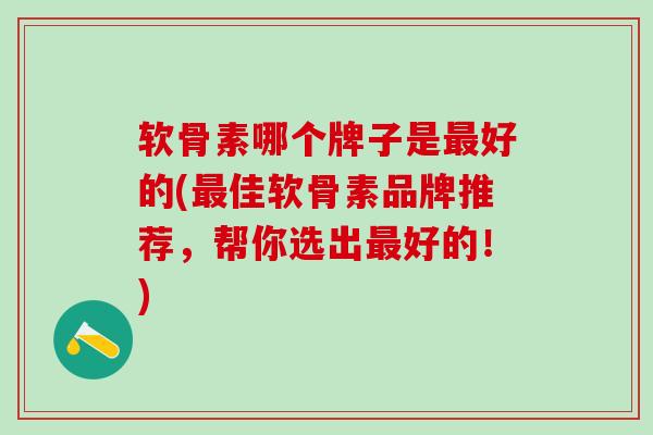 软骨素哪个牌子是最好的(最佳软骨素品牌推荐，帮你选出最好的！)