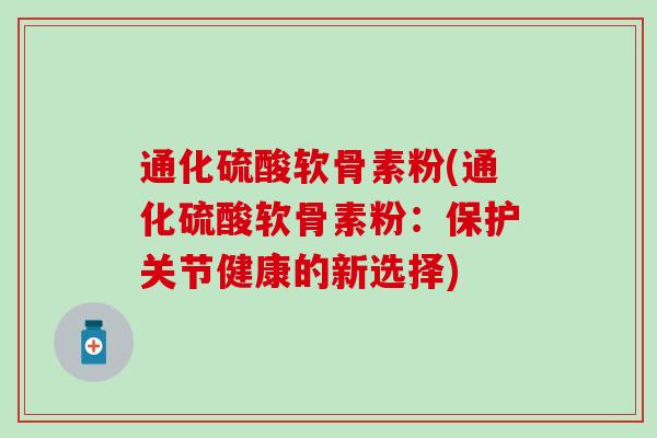 通化硫酸软骨素粉(通化硫酸软骨素粉：保护关节健康的新选择)