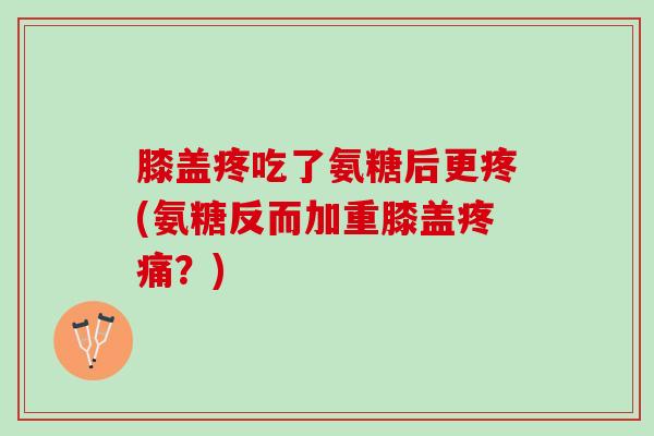 膝盖疼吃了氨糖后更疼(氨糖反而加重膝盖疼痛？)