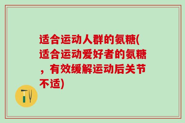 适合运动人群的氨糖(适合运动爱好者的氨糖，有效缓解运动后关节不适)