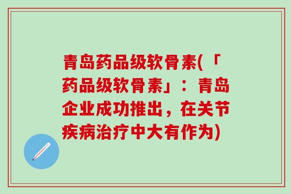 青岛药品级软骨素(「药品级软骨素」：青岛企业成功推出，在关节疾病治疗中大有作为)