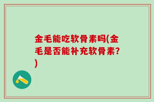 金毛能吃软骨素吗(金毛是否能补充软骨素？)