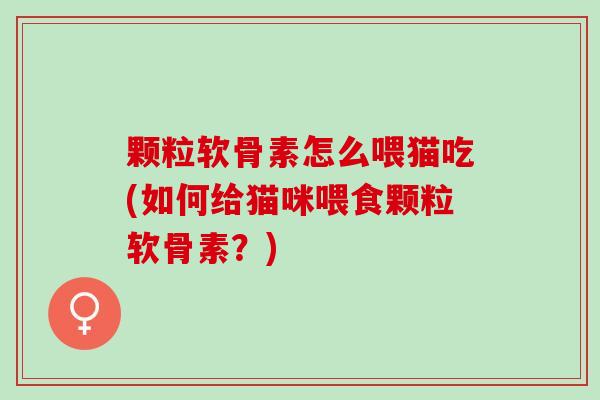 颗粒软骨素怎么喂猫吃(如何给猫咪喂食颗粒软骨素？)