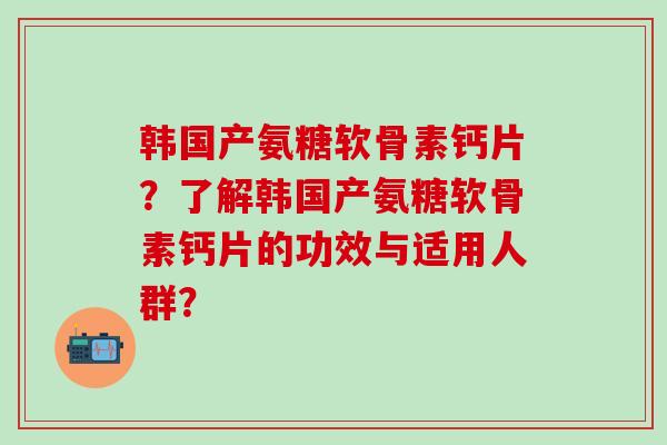 韩国产氨糖软骨素钙片？了解韩国产氨糖软骨素钙片的功效与适用人群？