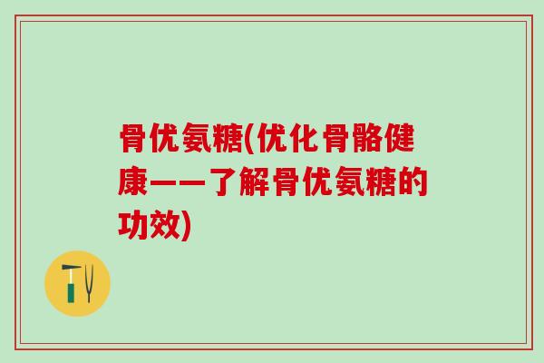 骨优氨糖(优化骨骼健康——了解骨优氨糖的功效)